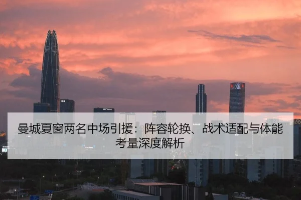 曼城夏窗两名中场引援：阵容轮换、战术适配与体能考量深度解析