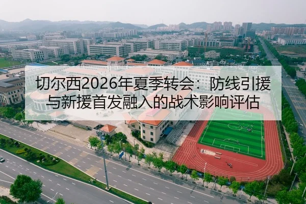 切尔西2026年夏季转会：防线引援与新援首发融入的战术影响评估