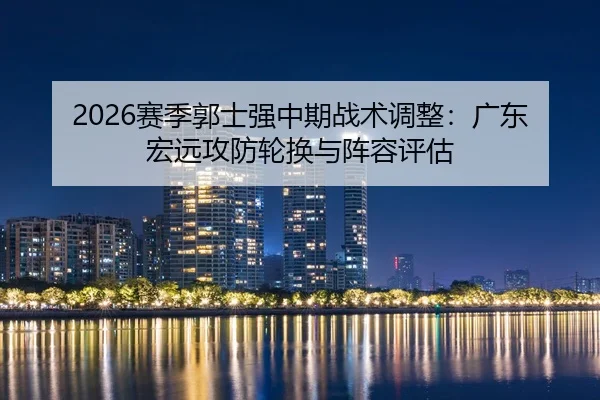 2026赛季郭士强中期战术调整：广东宏远攻防轮换与阵容评估