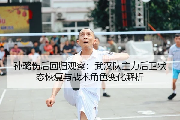 孙璐伤后回归观察：武汉队主力后卫状态恢复与战术角色变化解析