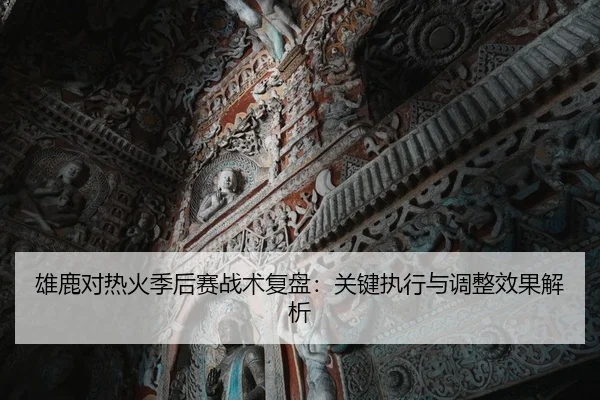 雄鹿对热火季后赛战术复盘：关键执行与调整效果解析