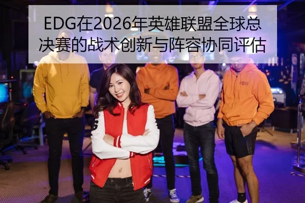EDG在2026年英雄联盟全球总决赛的战术创新与阵容协同评估