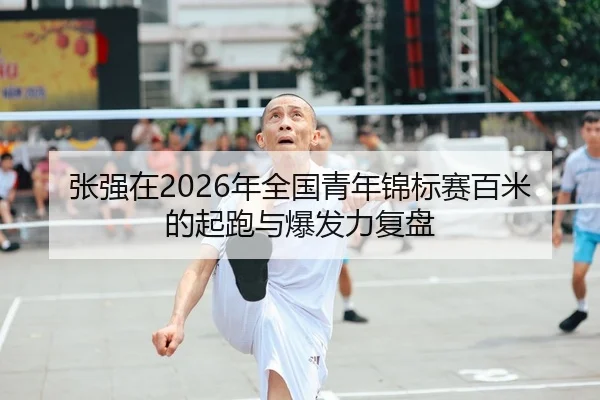 张强在2026年全国青年锦标赛百米的起跑与爆发力复盘